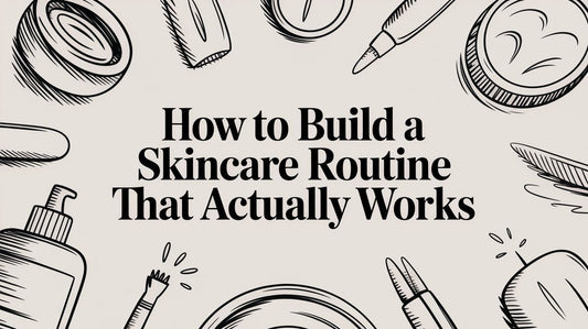 How to Build a Skincare Routine That Actually Works